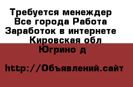 Требуется менеждер - Все города Работа » Заработок в интернете   . Кировская обл.,Югрино д.